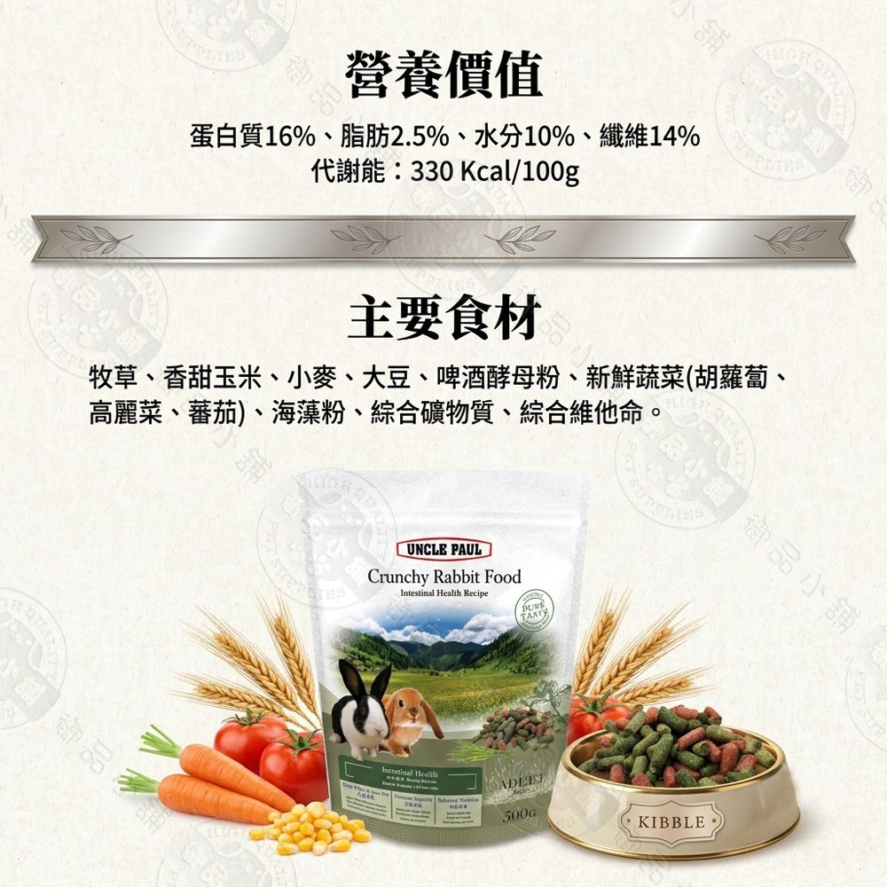 舖舖御營養價值蛋白質16%、脂肪2.5%、水分10%、纖維14%代謝能:330 Kcal/100g小主要食材牧草、香甜玉米、小麥、大豆、啤酒酵母粉、新鮮蔬菜(胡蘿蔔、高麗菜、蕃茄)、海藻粉、綜合礦物質、綜合維他命。御品UNCLE PAULCrunchy Rabbit FoodIntestinal  Recipe Health 500GKIBBLE