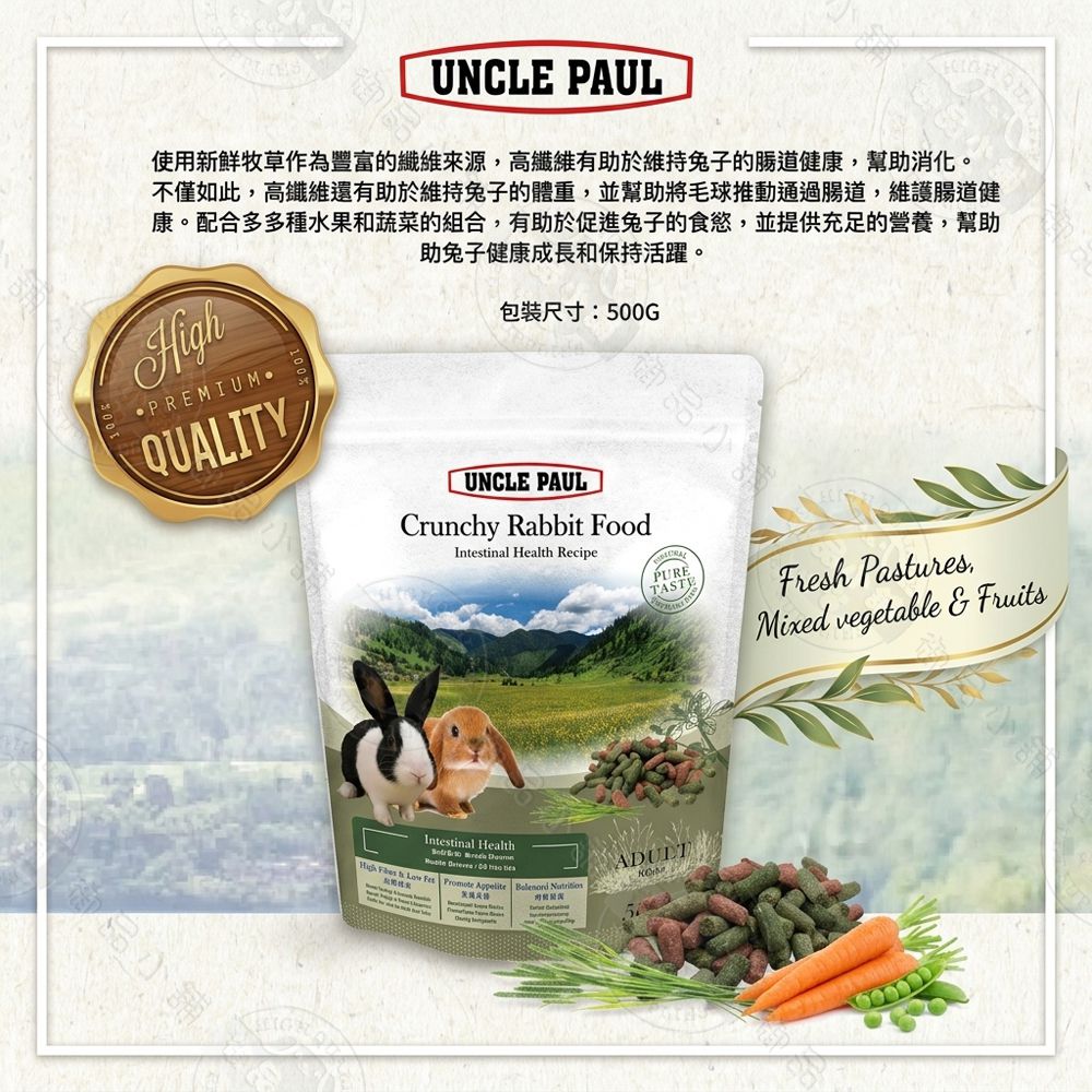御品UNCLE PAUL使用牧草作為豐富的來源高有助於維持兔子的健康,幫助消化。不僅如此,高還有助於維持兔子的體重,並幫助將毛球推動通過,維護腸道健康。配合多多種水果和蔬菜的組合,有助於促進兔子的食慾,並提供充足的營養,幫助兔子健康成長和保持活躍。包裝尺寸:500GPREMIUMQUALITYUNCLE PAULCruncy Rabbit FoodIntestinal Health RecipePURETASTYFresh Pastures,Mixed vegetable & Fruits小舖Intestinal Health   High  h  Fes  Appelite  ADULT